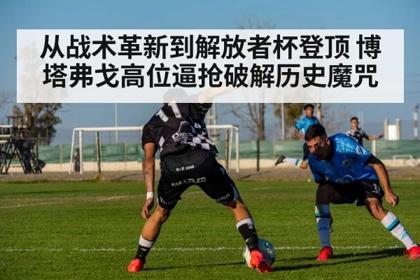 从战术革新到解放者杯登顶 博塔弗戈高位逼抢破解历史魔咒