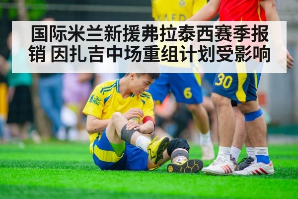 国际米兰新援弗拉泰西赛季报销 因扎吉中场重组计划受影响