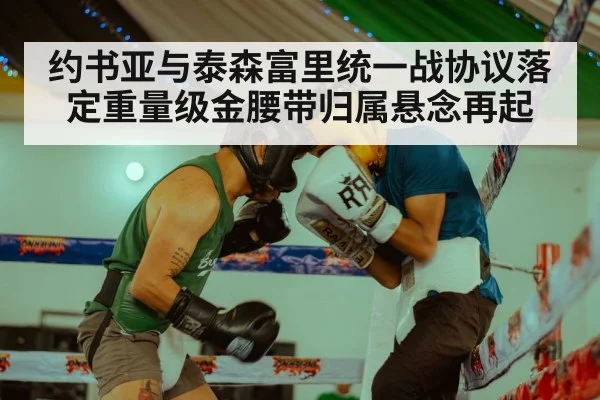 约书亚与泰森富里统一战协议落定重量级金腰带归属悬念再起