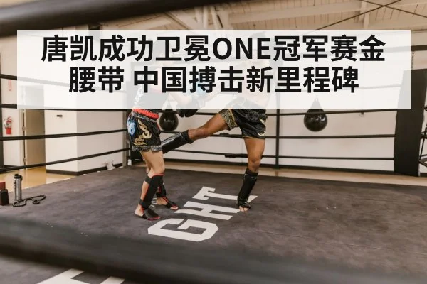 唐凯成功卫冕ONE冠军赛金腰带 中国搏击新里程碑