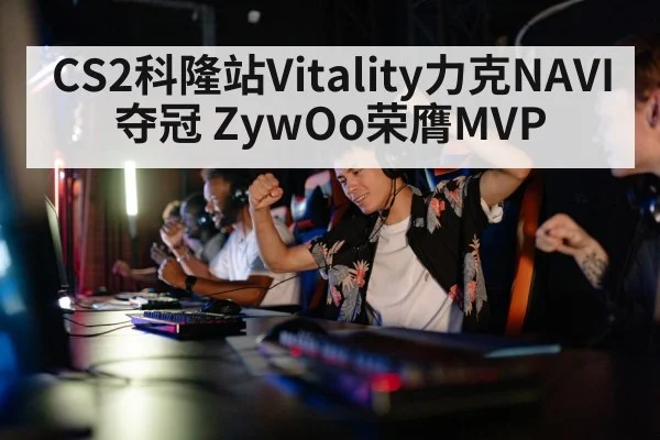 CS2科隆站Vitality力克NAVI夺冠 ZywOo荣膺MVP