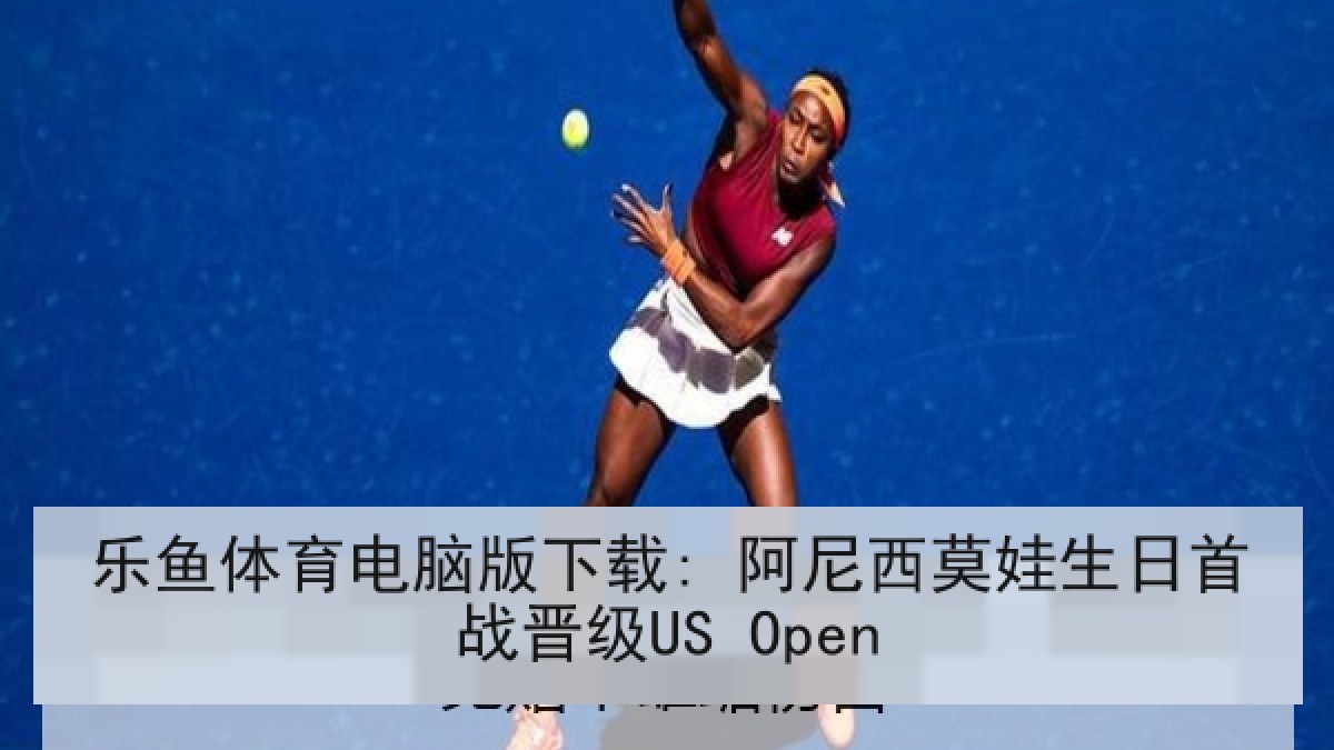 乐鱼体育电脑版下载: 阿尼西莫娃生日首战晋级US Open 乐鱼体育电脑版下载: 阿尼西莫娃生日首战晋级US Open