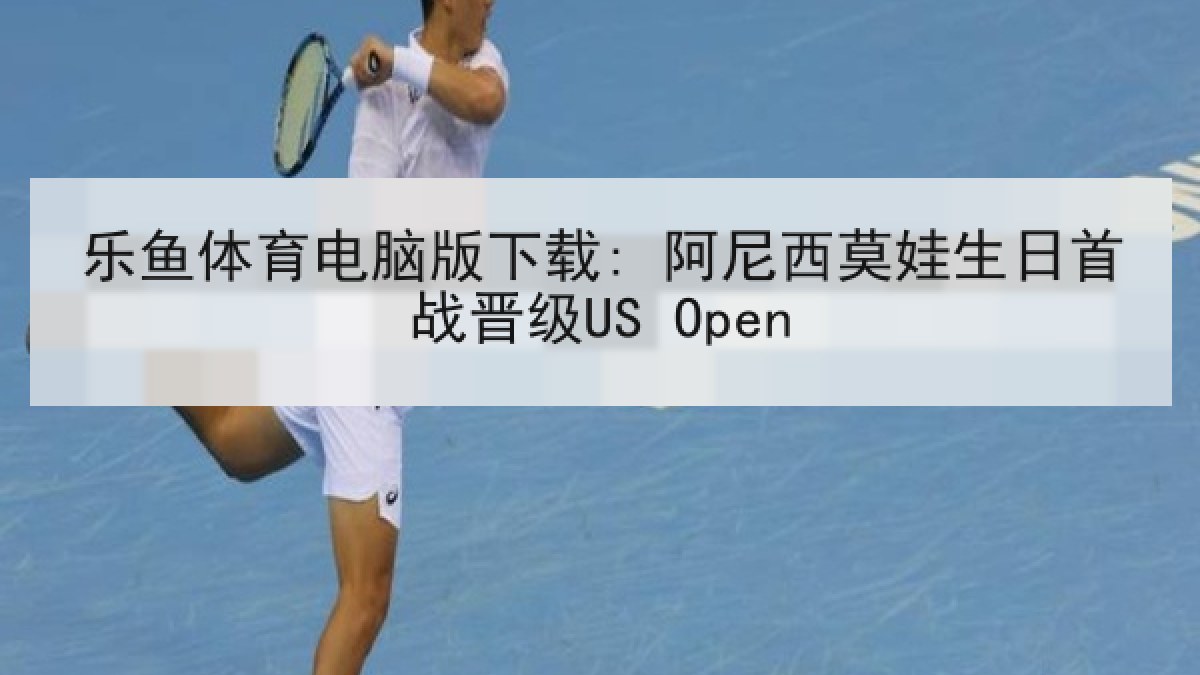 乐鱼体育电脑版下载: 阿尼西莫娃生日首战晋级US Open 乐鱼体育电脑版下载: 阿尼西莫娃生日首战晋级US Open