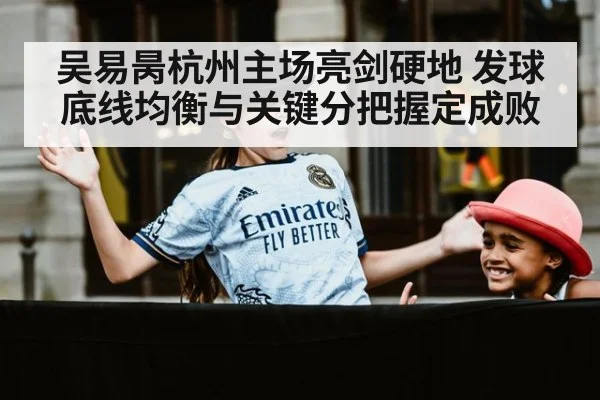 吴易昺杭州主场亮剑硬地 发球底线均衡与关键分把握定成败