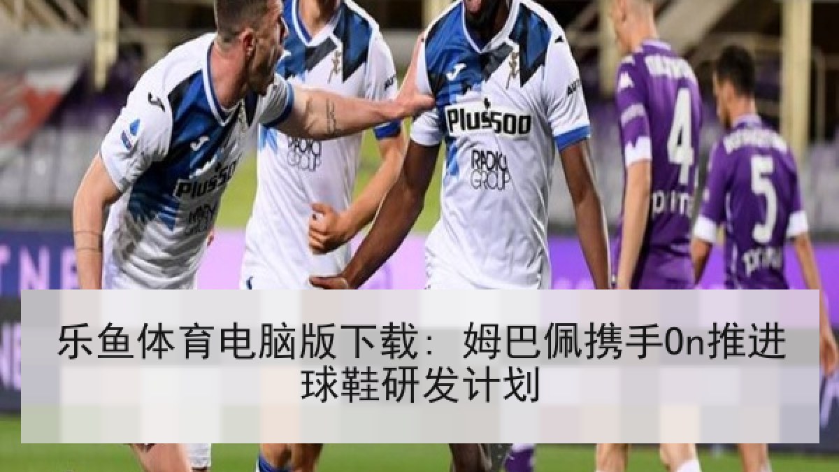 乐鱼体育电脑版下载: 姆巴佩携手On推进球鞋研发计划 乐鱼体育电脑版下载: 姆巴佩携手On推进球鞋研发计划